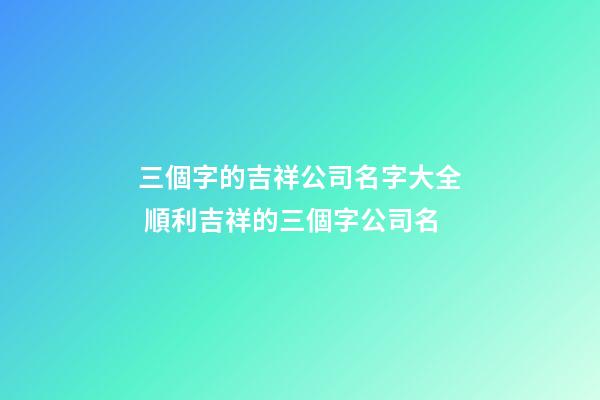 三個字的吉祥公司名字大全 順利吉祥的三個字公司名-第1張-公司起名-玄機派